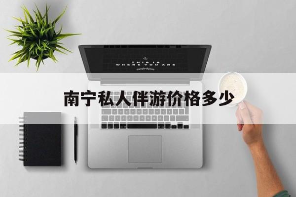 茉莉伴游伴游天下全国联盟最新资讯（谁能告诉我哪里有兰考南宁私人伴游价格多少？）