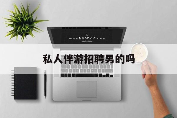 男私人伴游一个月多少钱最新资讯（谁能告诉我哪里有兰考私人伴游招聘男的吗？）