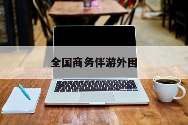 商务伴游是做什么的的最新资讯（谁能告诉我哪里有兰考全国商务伴游外围？）